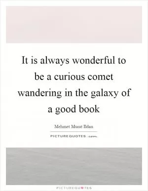 It is always wonderful to be a curious comet wandering in the galaxy of a good book Picture Quote #1