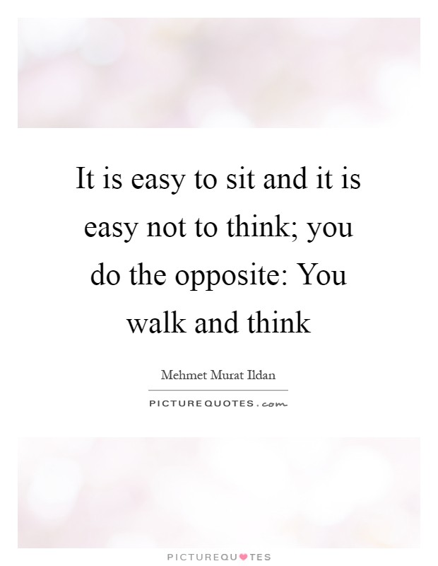 It is easy to sit and it is easy not to think; you do the opposite: You walk and think Picture Quote #1