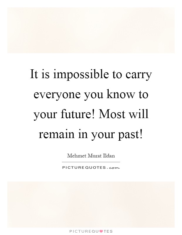 It is impossible to carry everyone you know to your future! Most will remain in your past! Picture Quote #1