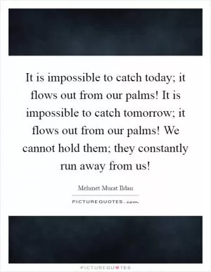 It is impossible to catch today; it flows out from our palms! It is impossible to catch tomorrow; it flows out from our palms! We cannot hold them; they constantly run away from us! Picture Quote #1