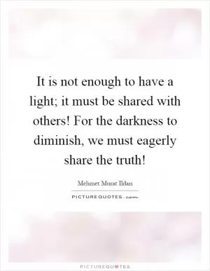 It is not enough to have a light; it must be shared with others! For the darkness to diminish, we must eagerly share the truth! Picture Quote #1