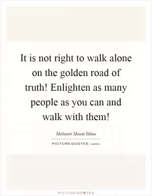 It is not right to walk alone on the golden road of truth! Enlighten as many people as you can and walk with them! Picture Quote #1