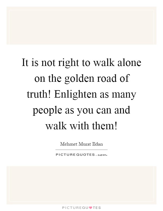It is not right to walk alone on the golden road of truth! Enlighten as many people as you can and walk with them! Picture Quote #1