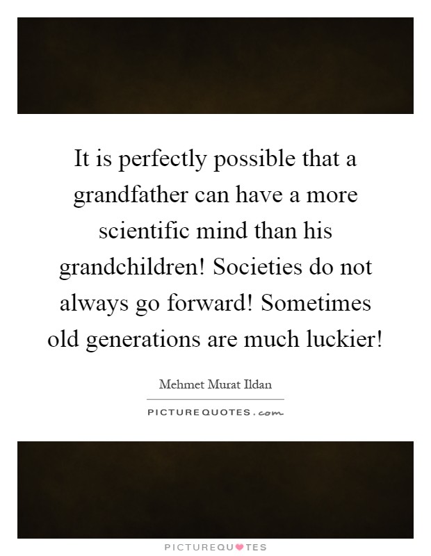 It is perfectly possible that a grandfather can have a more scientific mind than his grandchildren! Societies do not always go forward! Sometimes old generations are much luckier! Picture Quote #1