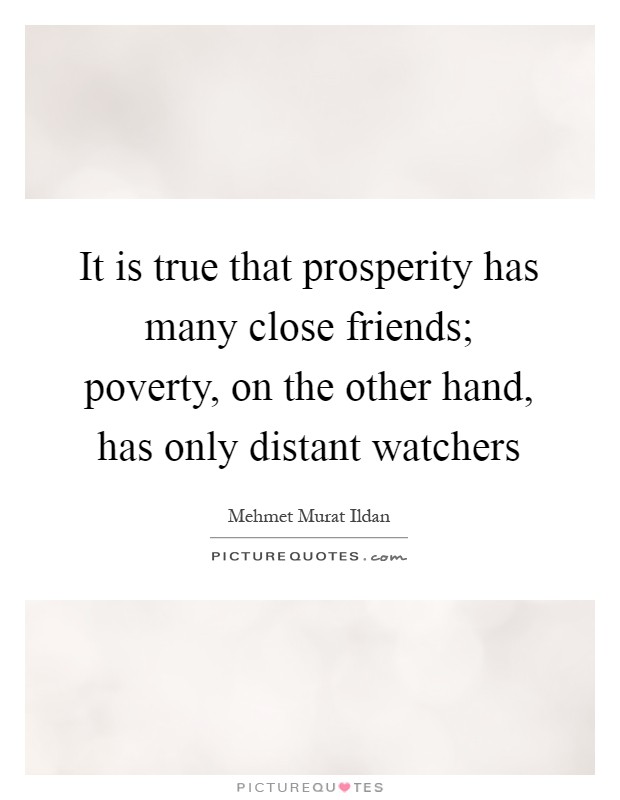 It is true that prosperity has many close friends; poverty, on the other hand, has only distant watchers Picture Quote #1