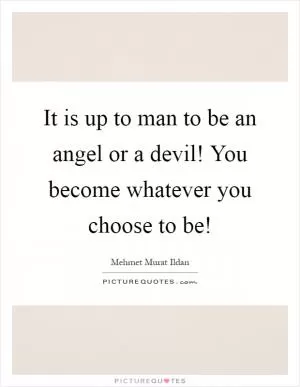 It is up to man to be an angel or a devil! You become whatever you choose to be! Picture Quote #1