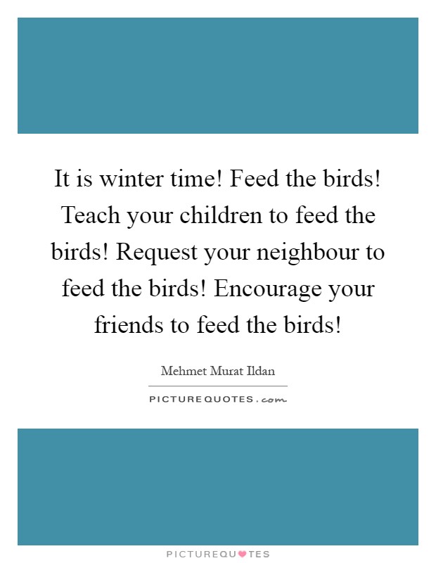 It is winter time! Feed the birds! Teach your children to feed the birds! Request your neighbour to feed the birds! Encourage your friends to feed the birds! Picture Quote #1