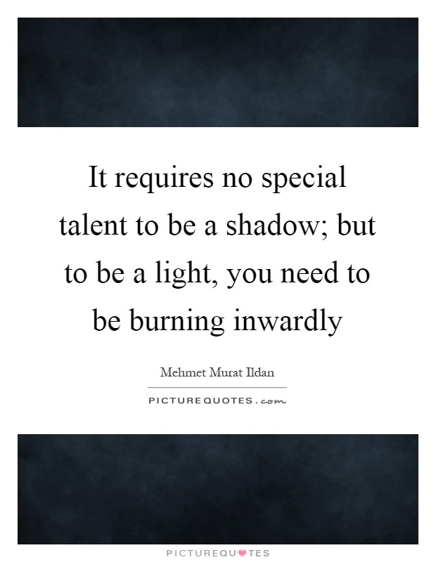 It requires no special talent to be a shadow; but to be a light, you need to be burning inwardly Picture Quote #1