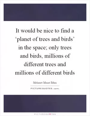 It would be nice to find a ‘planet of trees and birds’ in the space; only trees and birds, millions of different trees and millions of different birds Picture Quote #1