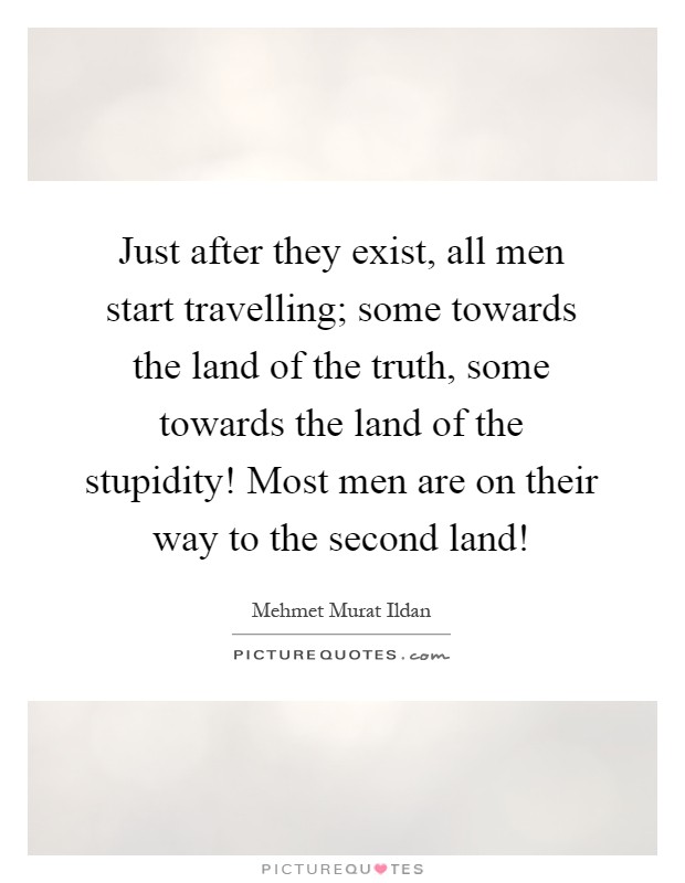 Just after they exist, all men start travelling; some towards the land of the truth, some towards the land of the stupidity! Most men are on their way to the second land! Picture Quote #1
