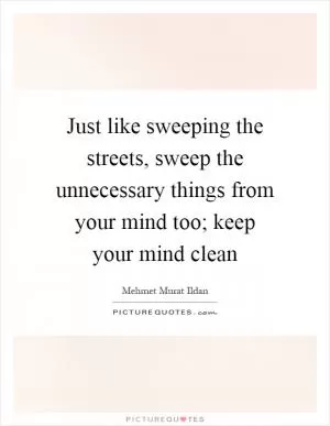 Just like sweeping the streets, sweep the unnecessary things from your mind too; keep your mind clean Picture Quote #1