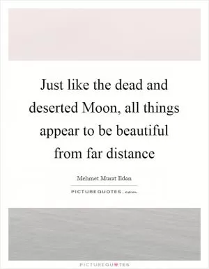 Just like the dead and deserted Moon, all things appear to be beautiful from far distance Picture Quote #1