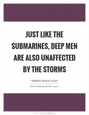 Just like the submarines, deep men are also unaffected by the storms Picture Quote #1
