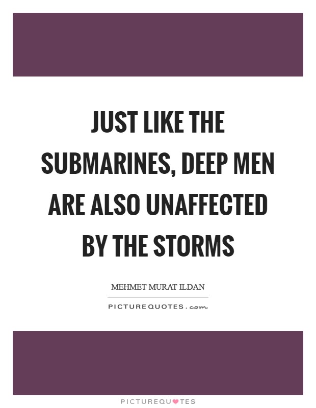 Just like the submarines, deep men are also unaffected by the storms Picture Quote #1