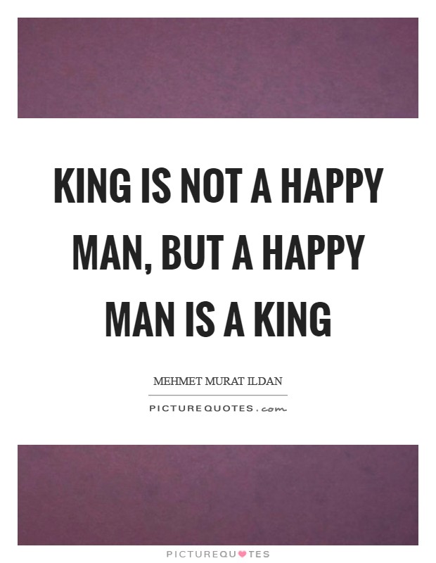 King is not a happy man, but a happy man is a king Picture Quote #1