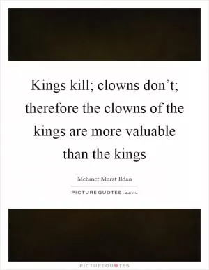 Kings kill; clowns don’t; therefore the clowns of the kings are more valuable than the kings Picture Quote #1