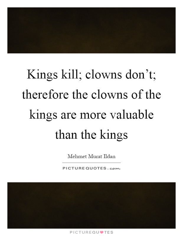 Kings kill; clowns don't; therefore the clowns of the kings are more valuable than the kings Picture Quote #1
