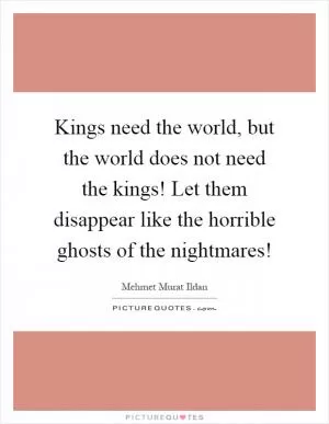 Kings need the world, but the world does not need the kings! Let them disappear like the horrible ghosts of the nightmares! Picture Quote #1