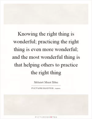 Knowing the right thing is wonderful; practicing the right thing is even more wonderful; and the most wonderful thing is that helping others to practice the right thing Picture Quote #1