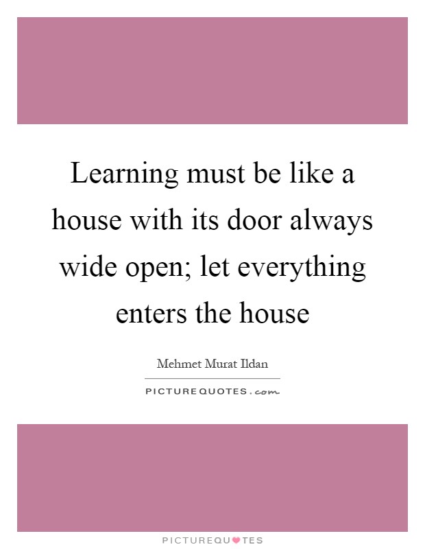 Learning must be like a house with its door always wide open; let everything enters the house Picture Quote #1