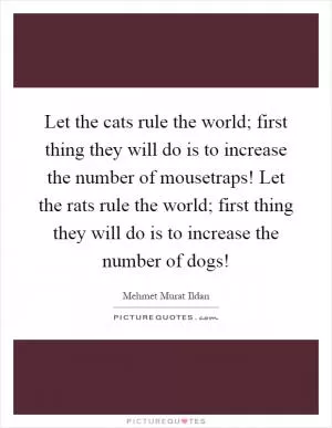 Let the cats rule the world; first thing they will do is to increase the number of mousetraps! Let the rats rule the world; first thing they will do is to increase the number of dogs! Picture Quote #1