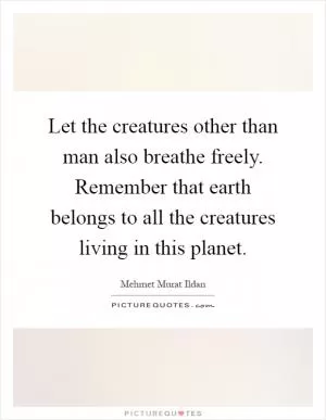 Let the creatures other than man also breathe freely. Remember that earth belongs to all the creatures living in this planet Picture Quote #1