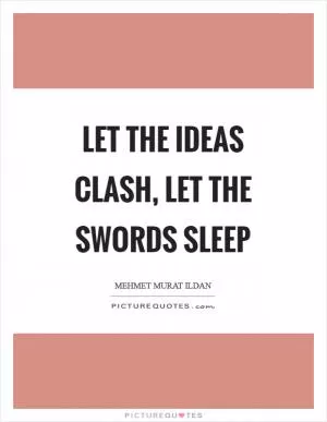 Let the ideas clash, let the swords sleep Picture Quote #1