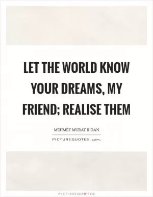 Let the world know your dreams, my friend; realise them Picture Quote #1