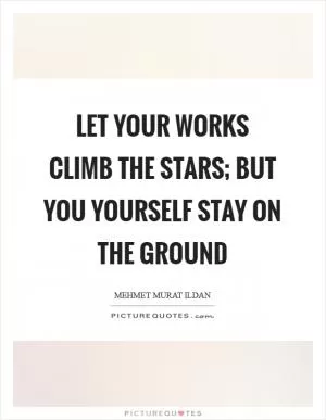 Let your works climb the stars; but you yourself stay on the ground Picture Quote #1