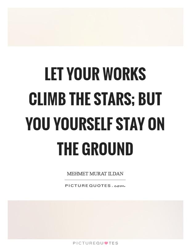 Let your works climb the stars; but you yourself stay on the ground Picture Quote #1