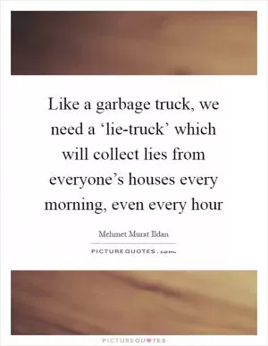Like a garbage truck, we need a ‘lie-truck’ which will collect lies from everyone’s houses every morning, even every hour Picture Quote #1