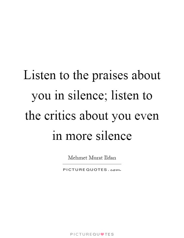 Listen to the praises about you in silence; listen to the critics about you even in more silence Picture Quote #1