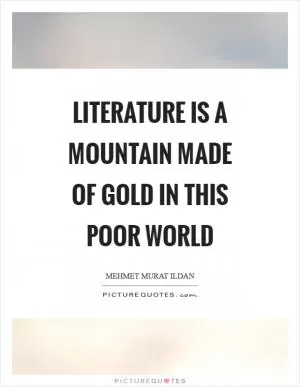 Literature is a mountain made of gold in this poor world Picture Quote #1