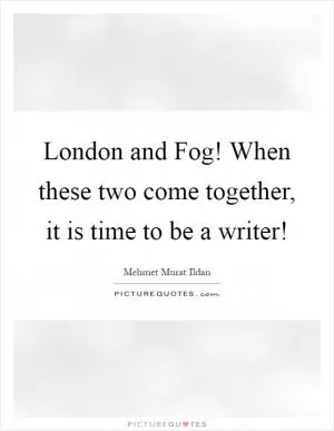 London and Fog! When these two come together, it is time to be a writer! Picture Quote #1