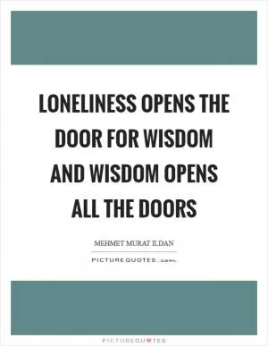 Loneliness opens the door for wisdom and wisdom opens all the doors Picture Quote #1