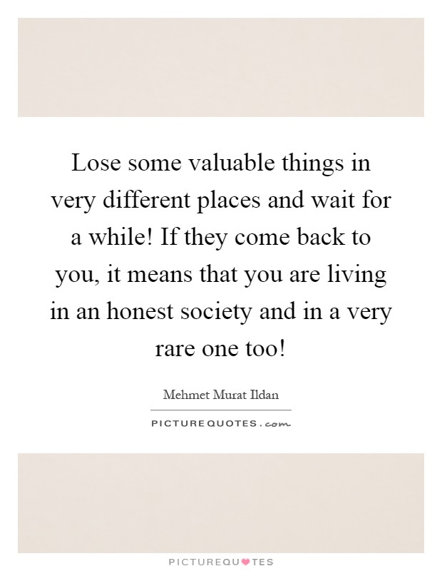 Lose some valuable things in very different places and wait for a while! If they come back to you, it means that you are living in an honest society and in a very rare one too! Picture Quote #1
