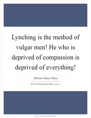 Lynching is the method of vulgar men! He who is deprived of compassion is deprived of everything! Picture Quote #1