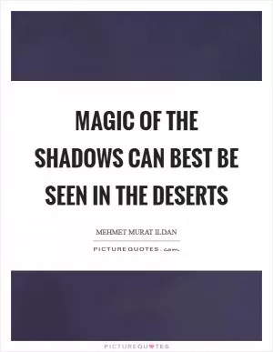 Magic of the shadows can best be seen in the deserts Picture Quote #1