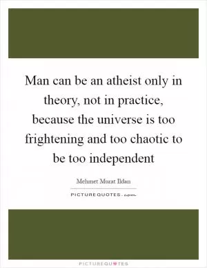 Man can be an atheist only in theory, not in practice, because the universe is too frightening and too chaotic to be too independent Picture Quote #1
