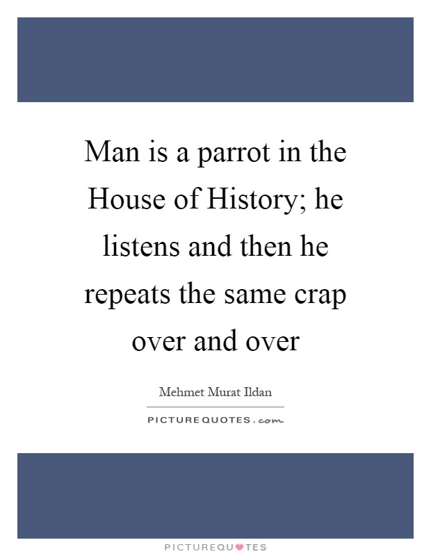 Man is a parrot in the House of History; he listens and then he repeats the same crap over and over Picture Quote #1