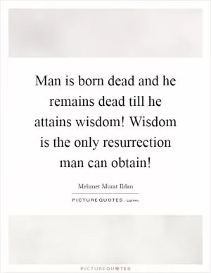 Man is born dead and he remains dead till he attains wisdom! Wisdom is the only resurrection man can obtain! Picture Quote #1