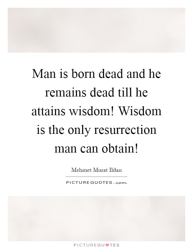 Man is born dead and he remains dead till he attains wisdom! Wisdom is the only resurrection man can obtain! Picture Quote #1