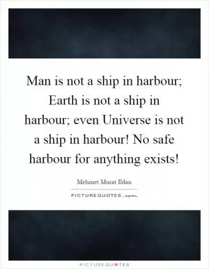 Man is not a ship in harbour; Earth is not a ship in harbour; even Universe is not a ship in harbour! No safe harbour for anything exists! Picture Quote #1