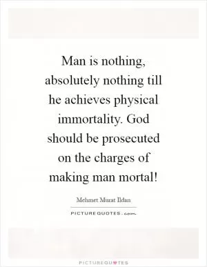 Man is nothing, absolutely nothing till he achieves physical immortality. God should be prosecuted on the charges of making man mortal! Picture Quote #1