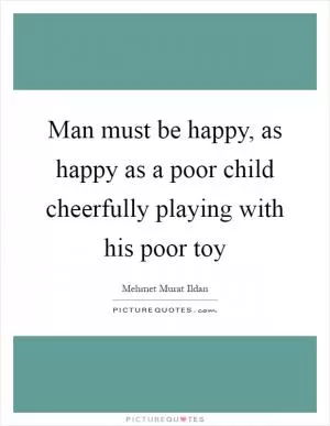 Man must be happy, as happy as a poor child cheerfully playing with his poor toy Picture Quote #1