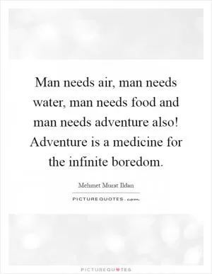 Man needs air, man needs water, man needs food and man needs adventure also! Adventure is a medicine for the infinite boredom Picture Quote #1