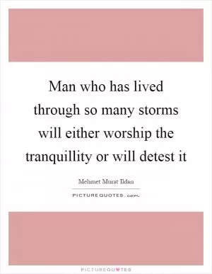 Man who has lived through so many storms will either worship the tranquillity or will detest it Picture Quote #1