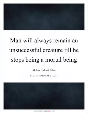 Man will always remain an unsuccessful creature till he stops being a mortal being Picture Quote #1