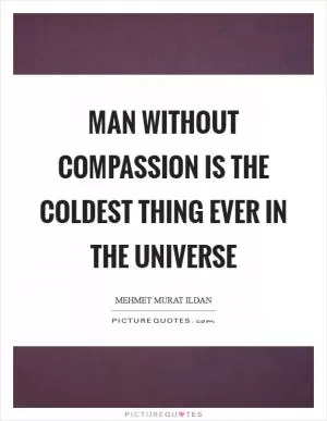 Man without compassion is the coldest thing ever in the universe Picture Quote #1