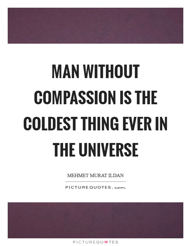 Man without compassion is the coldest thing ever in the universe Picture Quote #1